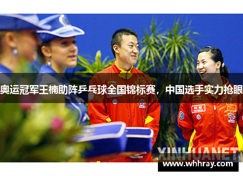 奥运冠军王楠助阵乒乓球全国锦标赛，中国选手实力抢眼